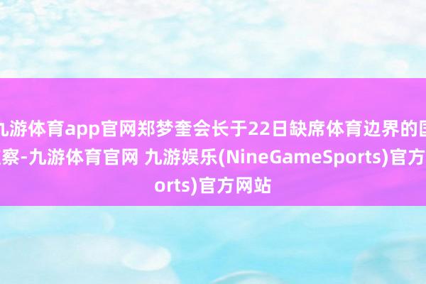 九游体育app官网郑梦奎会长于22日缺席体育边界的国政监察-九游体育官网 九游娱乐(NineGameSports)官方网站