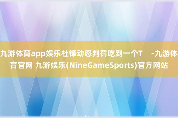 九游体育app娱乐杜锋动怒判罚吃到一个T    -九游体育官网 九游娱乐(NineGameSports)官方网站