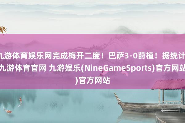 九游体育娱乐网完成梅开二度！巴萨3-0莳植！据统计-九游体育官网 九游娱乐(NineGameSports)官方网站