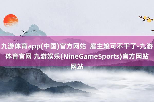 九游体育app(中国)官方网站  雇主娘可不干了-九游体育官网 九游娱乐(NineGameSports)官方网站