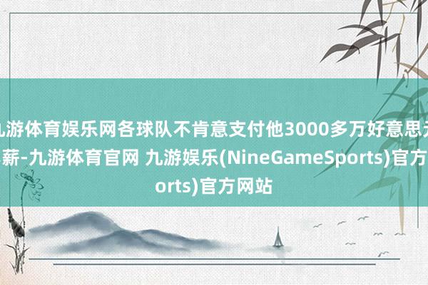 九游体育娱乐网各球队不肯意支付他3000多万好意思元的年薪-九游体育官网 九游娱乐(NineGameSports)官方网站