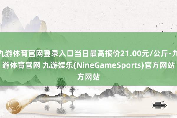 九游体育官网登录入口当日最高报价21.00元/公斤-九游体育官网 九游娱乐(NineGameSports)官方网站