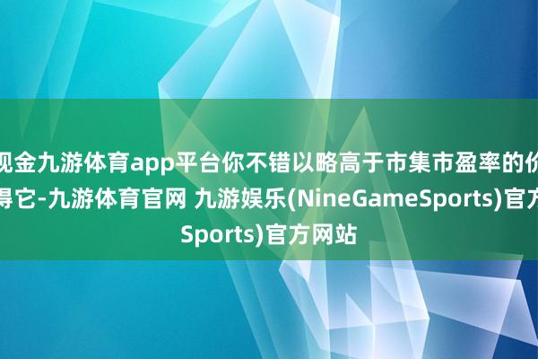 现金九游体育app平台你不错以略高于市集市盈率的价钱赢得它-九游体育官网 九游娱乐(NineGameSports)官方网站