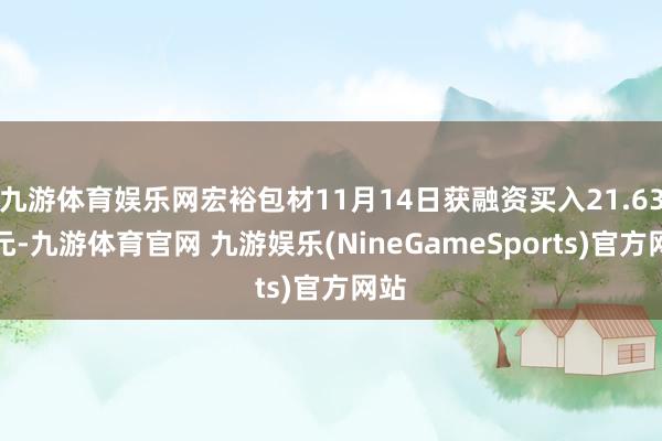 九游体育娱乐网宏裕包材11月14日获融资买入21.63万元-九游体育官网 九游娱乐(NineGameSports)官方网站