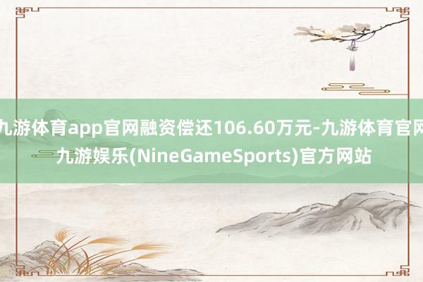 九游体育app官网融资偿还106.60万元-九游体育官网 九游娱乐(NineGameSports)官方网站