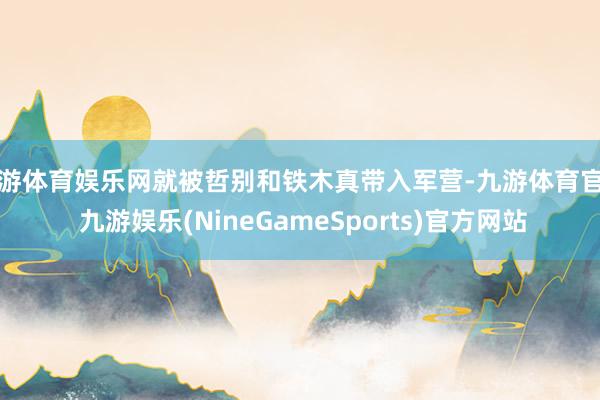 九游体育娱乐网就被哲别和铁木真带入军营-九游体育官网 九游娱乐(NineGameSports)官方网站