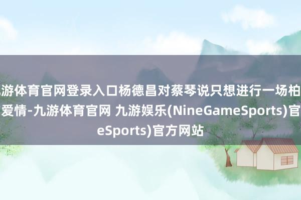 九游体育官网登录入口杨德昌对蔡琴说只想进行一场柏拉图式的爱情-九游体育官网 九游娱乐(NineGameSports)官方网站