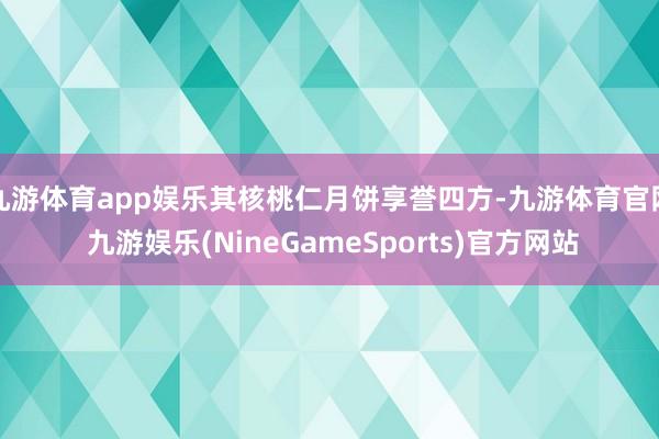 九游体育app娱乐其核桃仁月饼享誉四方-九游体育官网 九游娱乐(NineGameSports)官方网站