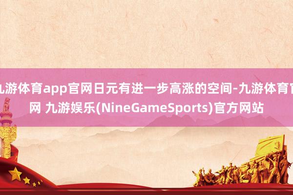 九游体育app官网日元有进一步高涨的空间-九游体育官网 九游娱乐(NineGameSports)官方网站