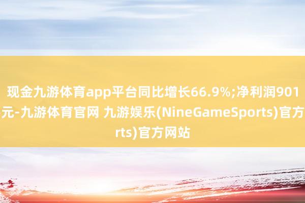 现金九游体育app平台同比增长66.9%;净利润901万港元-九游体育官网 九游娱乐(NineGameSports)官方网站