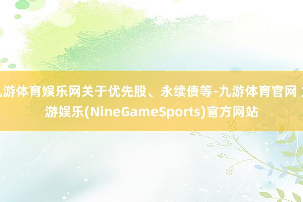 九游体育娱乐网关于优先股、永续债等-九游体育官网 九游娱乐(NineGameSports)官方网站