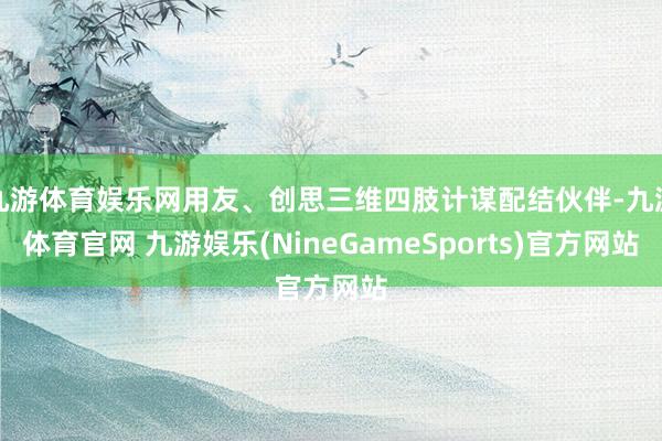 九游体育娱乐网用友、创思三维四肢计谋配结伙伴-九游体育官网 九游娱乐(NineGameSports)官方网站