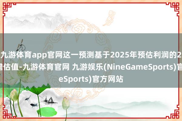 九游体育app官网这一预测基于2025年预估利润的22倍前瞻估值-九游体育官网 九游娱乐(NineGameSports)官方网站