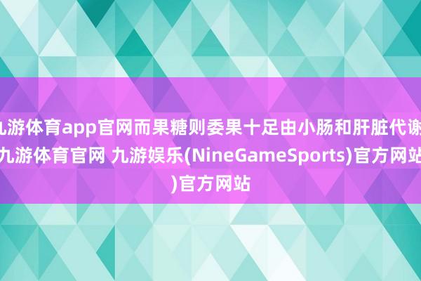 九游体育app官网而果糖则委果十足由小肠和肝脏代谢-九游体育官网 九游娱乐(NineGameSports)官方网站