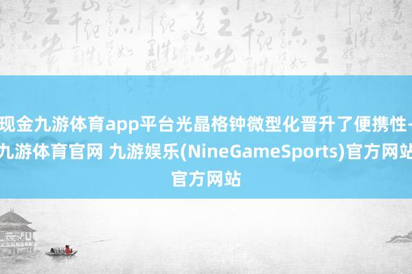 现金九游体育app平台　　光晶格钟微型化晋升了便携性-九游体育官网 九游娱乐(NineGameSports)官方网站