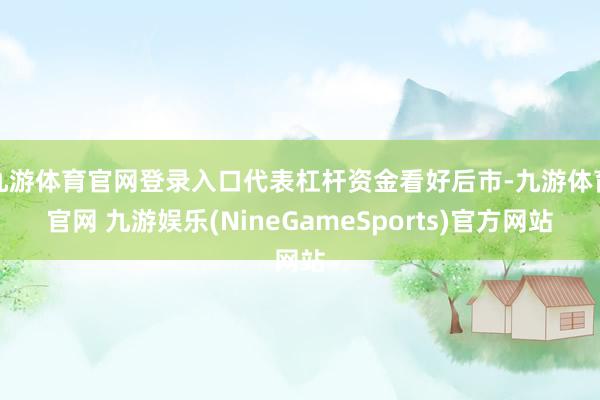 九游体育官网登录入口代表杠杆资金看好后市-九游体育官网 九游娱乐(NineGameSports)官方网站