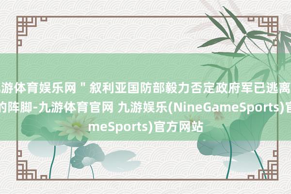 九游体育娱乐网＂叙利亚国防部毅力否定政府军已逃离皆门近邻的阵脚-九游体育官网 九游娱乐(NineGameSports)官方网站