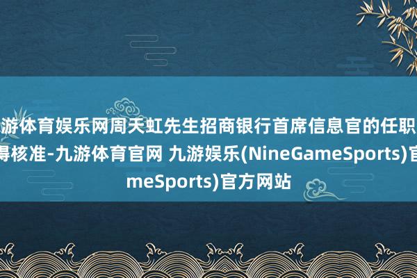 九游体育娱乐网周天虹先生招商银行首席信息官的任职履历已取得核准-九游体育官网 九游娱乐(NineGameSports)官方网站