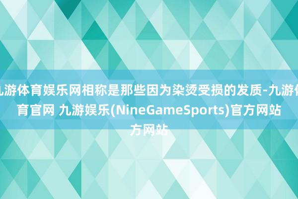 九游体育娱乐网相称是那些因为染烫受损的发质-九游体育官网 九游娱乐(NineGameSports)官方网站