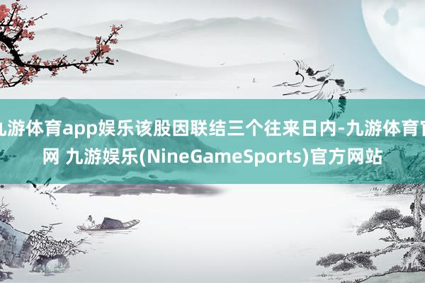 九游体育app娱乐该股因联结三个往来日内-九游体育官网 九游娱乐(NineGameSports)官方网站