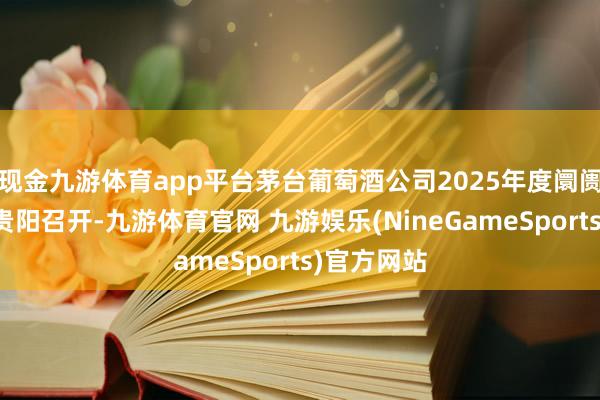 现金九游体育app平台茅台葡萄酒公司2025年度阛阓职责会在贵阳召开-九游体育官网 九游娱乐(NineGameSports)官方网站