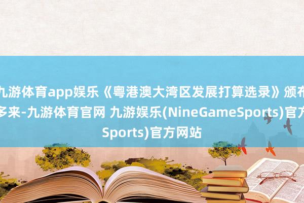 九游体育app娱乐《粤港澳大湾区发展打算选录》颁布五年多来-九游体育官网 九游娱乐(NineGameSports)官方网站