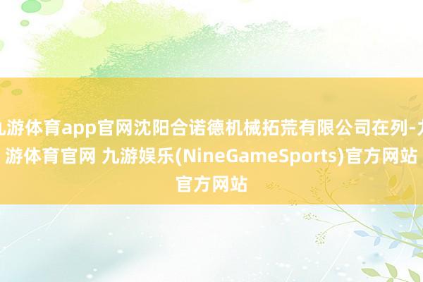 九游体育app官网沈阳合诺德机械拓荒有限公司在列-九游体育官网 九游娱乐(NineGameSports)官方网站