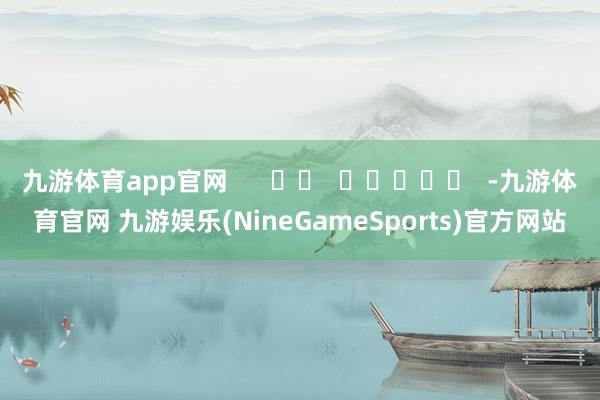 九游体育app官网      		  					  -九游体育官网 九游娱乐(NineGameSports)官方网站