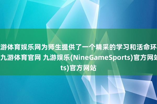 九游体育娱乐网为师生提供了一个精采的学习和活命环境-九游体育官网 九游娱乐(NineGameSports)官方网站