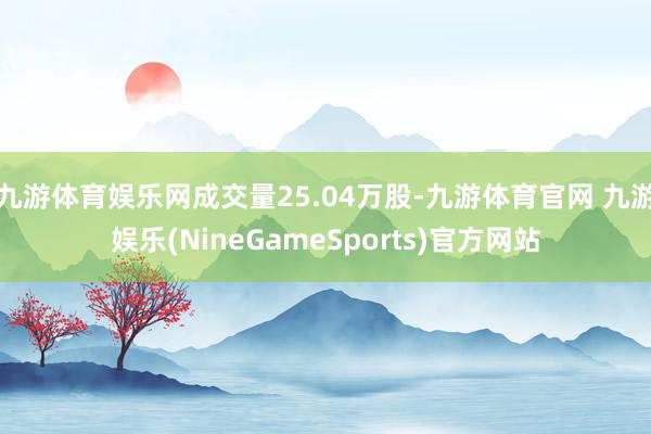 九游体育娱乐网成交量25.04万股-九游体育官网 九游娱乐(NineGameSports)官方网站