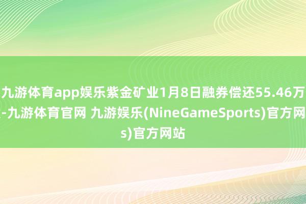 九游体育app娱乐紫金矿业1月8日融券偿还55.46万股-九游体育官网 九游娱乐(NineGameSports)官方网站