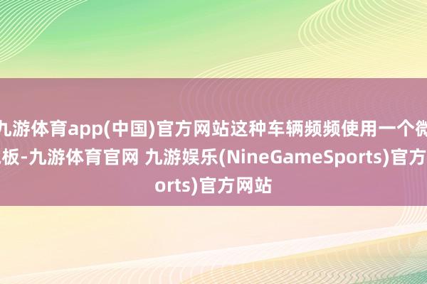 九游体育app(中国)官方网站这种车辆频频使用一个微型电板-九游体育官网 九游娱乐(NineGameSports)官方网站