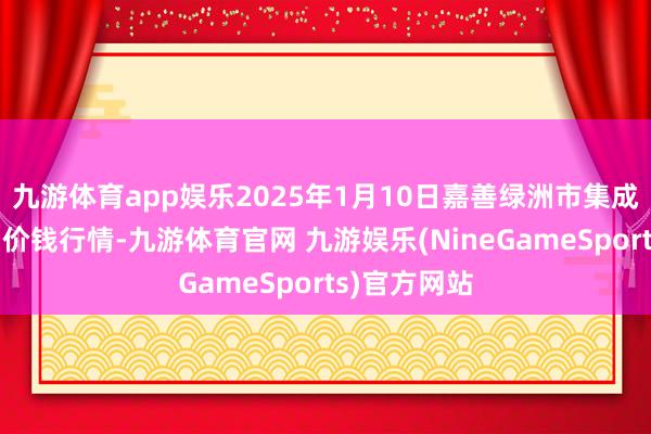 九游体育app娱乐2025年1月10日嘉善绿洲市集成立有限公司价钱行情-九游体育官网 九游娱乐(NineGameSports)官方网站