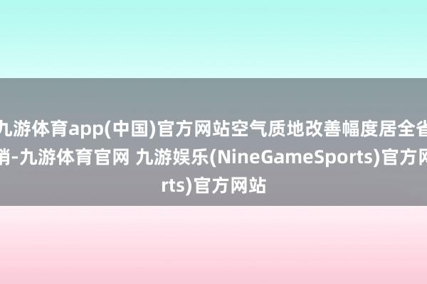 九游体育app(中国)官方网站空气质地改善幅度居全省前哨-九游体育官网 九游娱乐(NineGameSports)官方网站