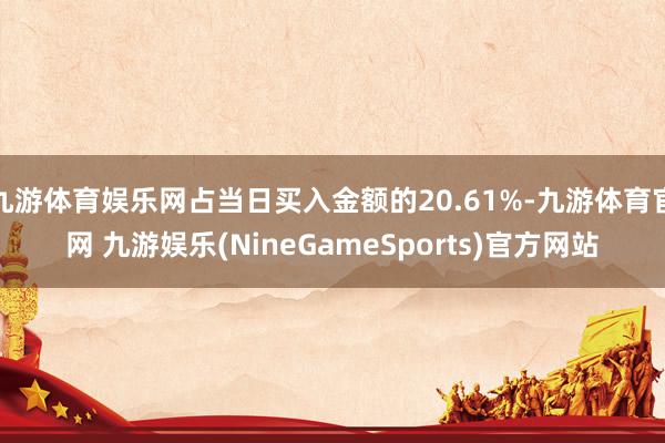 九游体育娱乐网占当日买入金额的20.61%-九游体育官网 九游娱乐(NineGameSports)官方网站