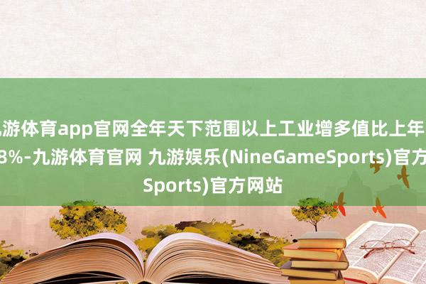 九游体育app官网全年天下范围以上工业增多值比上年增长5.8%-九游体育官网 九游娱乐(NineGameSports)官方网站