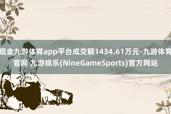 现金九游体育app平台成交额1434.61万元-九游体育官网 九游娱乐(NineGameSports)官方网站