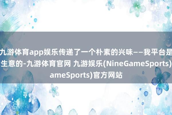 九游体育app娱乐传递了一个朴素的兴味——我平台是开门作念生意的-九游体育官网 九游娱乐(NineGameSports)官方网站