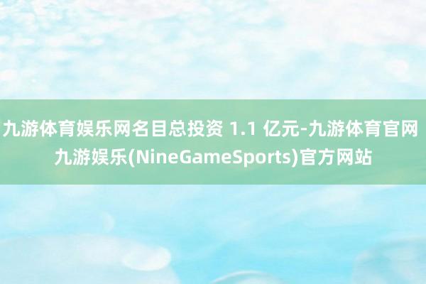 九游体育娱乐网名目总投资 1.1 亿元-九游体育官网 九游娱乐(NineGameSports)官方网站