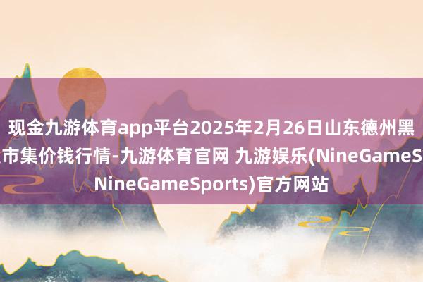 现金九游体育app平台2025年2月26日山东德州黑马农贸水产批发市集价钱行情-九游体育官网 九游娱乐(NineGameSports)官方网站