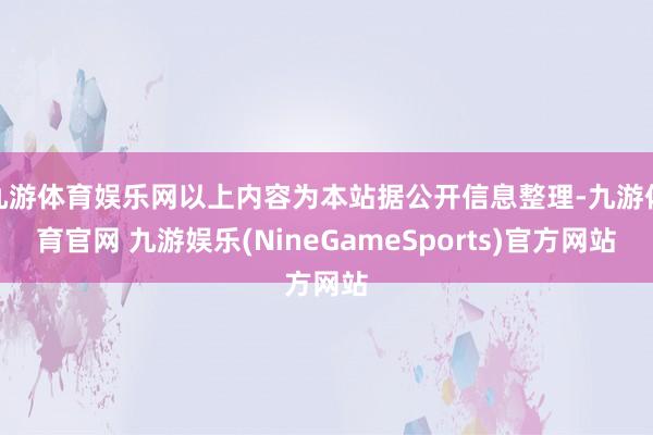 九游体育娱乐网以上内容为本站据公开信息整理-九游体育官网 九游娱乐(NineGameSports)官方网站