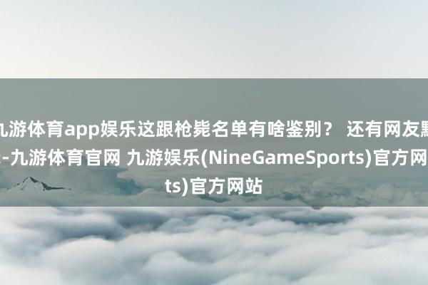 九游体育app娱乐这跟枪毙名单有啥鉴别？ 还有网友默示-九游体育官网 九游娱乐(NineGameSports)官方网站